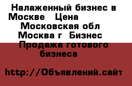 Налаженный бизнес в Москве › Цена ­ 550 000 - Московская обл., Москва г. Бизнес » Продажа готового бизнеса   